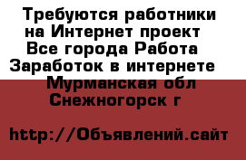 Требуются работники на Интернет-проект - Все города Работа » Заработок в интернете   . Мурманская обл.,Снежногорск г.